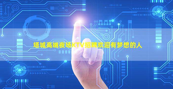 塔城高端夜场KTV招聘欢迎有梦想的人