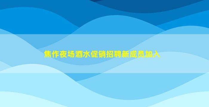 焦作夜场酒水促销招聘新成员加入
